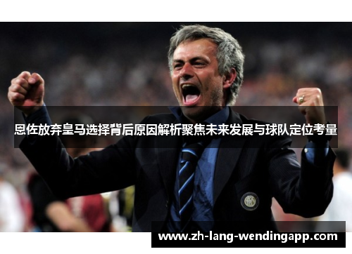 恩佐放弃皇马选择背后原因解析聚焦未来发展与球队定位考量