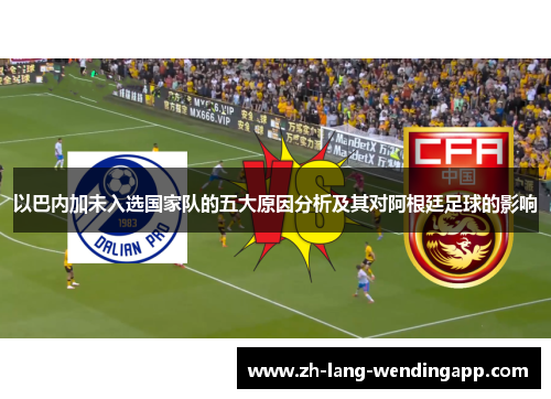 以巴内加未入选国家队的五大原因分析及其对阿根廷足球的影响