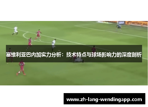 塞维利亚巴内加实力分析：技术特点与球场影响力的深度剖析