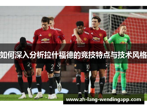 如何深入分析拉什福德的竞技特点与技术风格
