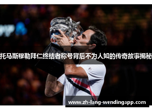 托马斯穆勒拜仁终结者称号背后不为人知的传奇故事揭秘