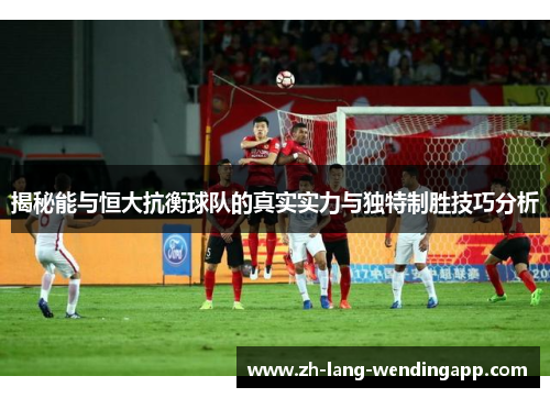 揭秘能与恒大抗衡球队的真实实力与独特制胜技巧分析