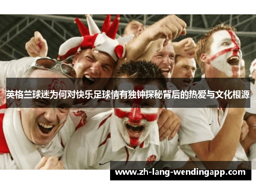 英格兰球迷为何对快乐足球情有独钟探秘背后的热爱与文化根源