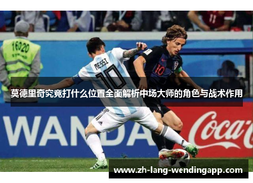 莫德里奇究竟打什么位置全面解析中场大师的角色与战术作用