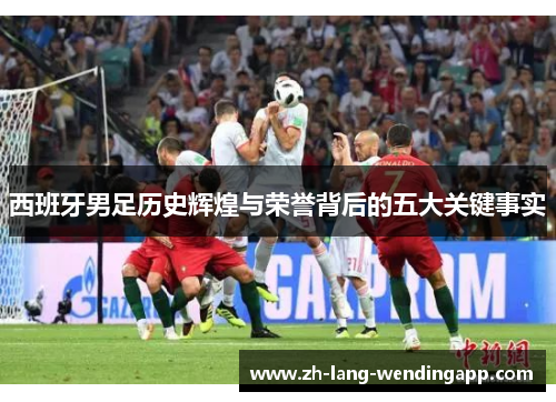 西班牙男足历史辉煌与荣誉背后的五大关键事实