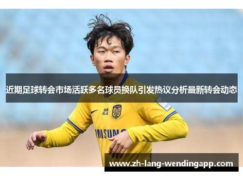 近期足球转会市场活跃多名球员换队引发热议分析最新转会动态