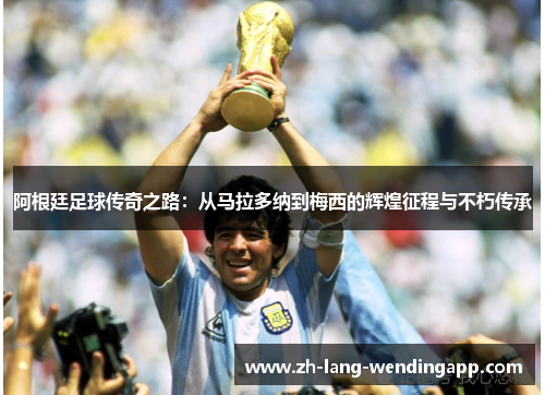 阿根廷足球传奇之路：从马拉多纳到梅西的辉煌征程与不朽传承
