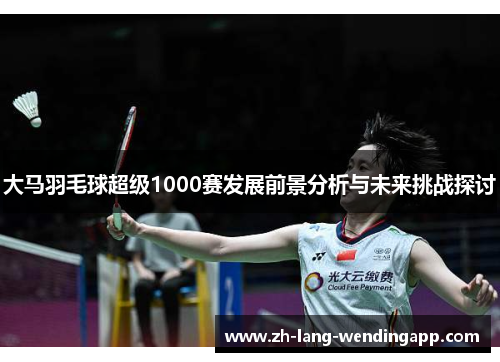 大马羽毛球超级1000赛发展前景分析与未来挑战探讨