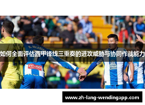 如何全面评估西甲锋线三重奏的进攻威胁与协同作战能力