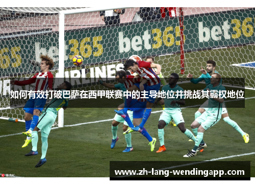 如何有效打破巴萨在西甲联赛中的主导地位并挑战其霸权地位