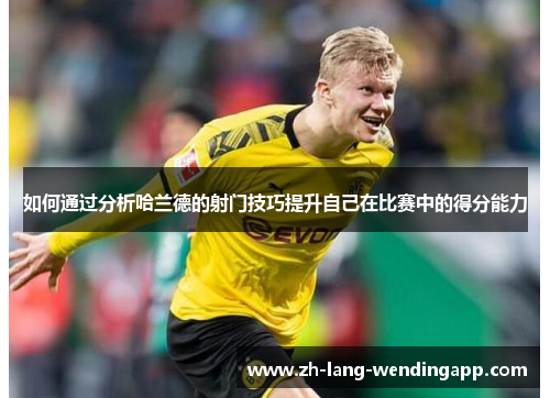 如何通过分析哈兰德的射门技巧提升自己在比赛中的得分能力