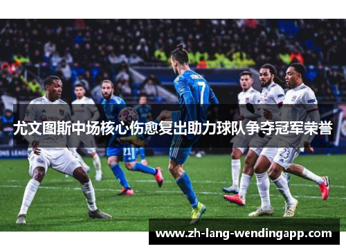 尤文图斯中场核心伤愈复出助力球队争夺冠军荣誉