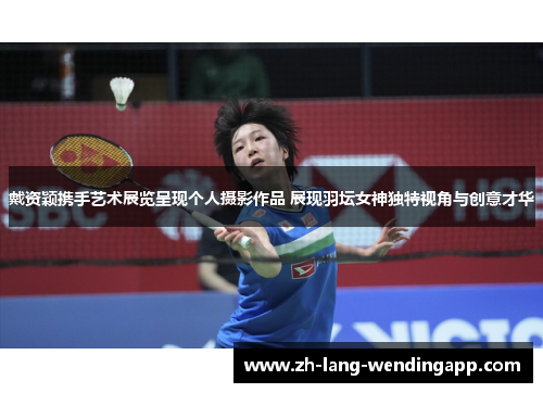 戴资颖携手艺术展览呈现个人摄影作品 展现羽坛女神独特视角与创意才华