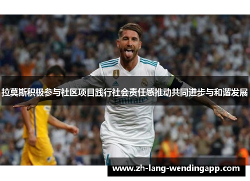 拉莫斯积极参与社区项目践行社会责任感推动共同进步与和谐发展