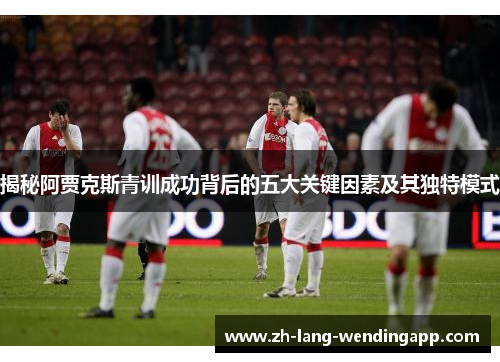 揭秘阿贾克斯青训成功背后的五大关键因素及其独特模式