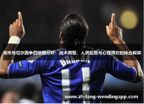 曼市与切尔西争四策略分析：战术调整、人员配置与心理博弈的综合解读