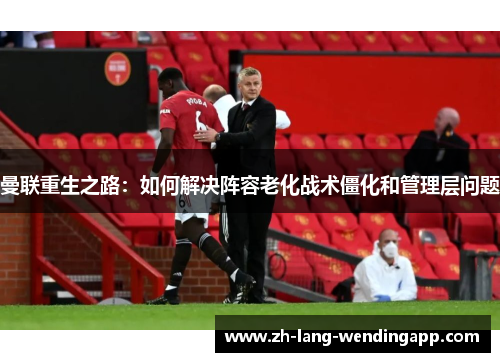 曼联重生之路：如何解决阵容老化战术僵化和管理层问题