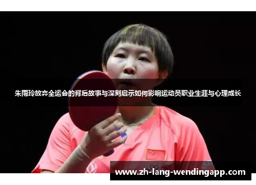 朱雨玲放弃全运会的背后故事与深刻启示如何影响运动员职业生涯与心理成长