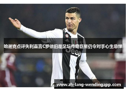 哈谢克点评失利直言C罗依旧是足坛传奇巨星仍令对手心生忌惮