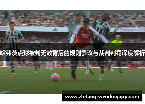 哈弗茨点球被判无效背后的规则争议与裁判判罚深度解析