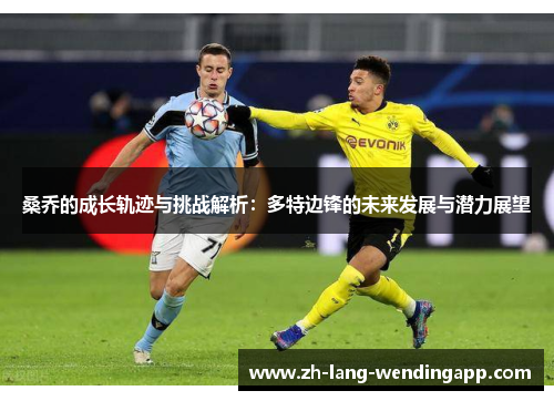 桑乔的成长轨迹与挑战解析：多特边锋的未来发展与潜力展望