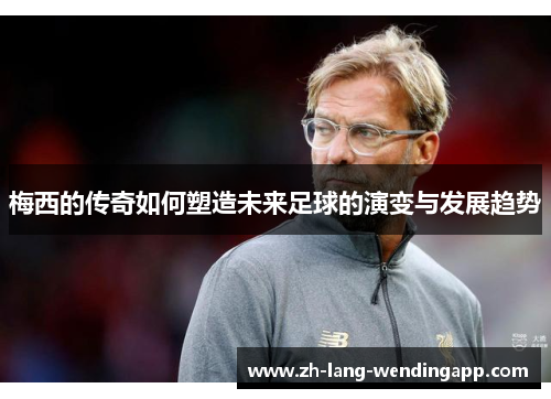 梅西的传奇如何塑造未来足球的演变与发展趋势