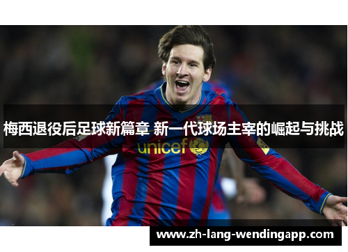 梅西退役后足球新篇章 新一代球场主宰的崛起与挑战
