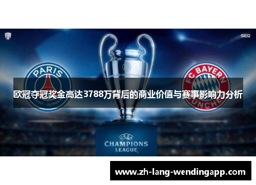 欧冠夺冠奖金高达3788万背后的商业价值与赛事影响力分析