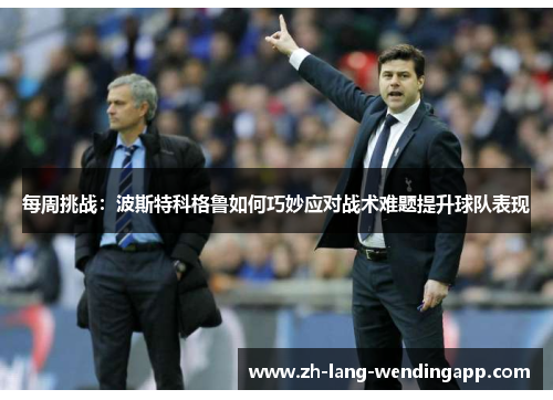 每周挑战：波斯特科格鲁如何巧妙应对战术难题提升球队表现