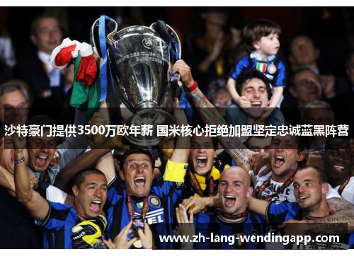 沙特豪门提供3500万欧年薪 国米核心拒绝加盟坚定忠诚蓝黑阵营