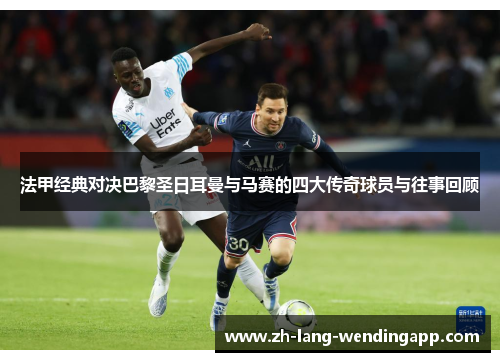 法甲经典对决巴黎圣日耳曼与马赛的四大传奇球员与往事回顾