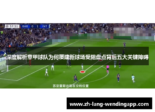 深度解析意甲球队为何屡建新球场受阻盘点背后五大关键障碍