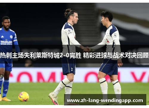 热刺主场失利莱斯特城2-0完胜 精彩进球与战术对决回顾