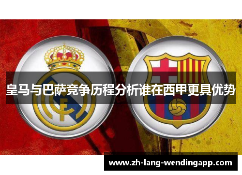 皇马与巴萨竞争历程分析谁在西甲更具优势