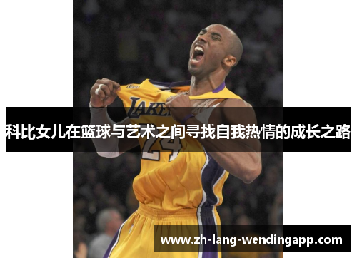 科比女儿在篮球与艺术之间寻找自我热情的成长之路