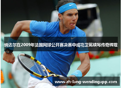 纳达尔在2009年法国网球公开赛决赛中成功卫冕续写传奇辉煌