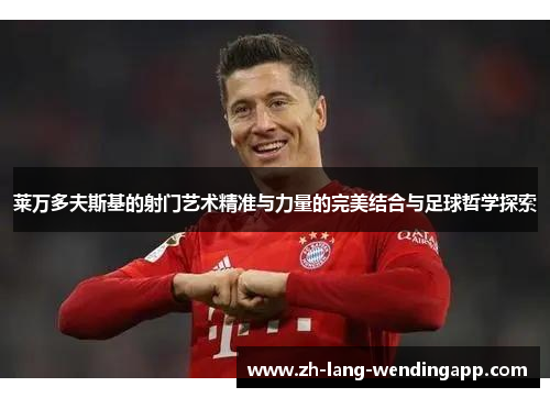 莱万多夫斯基的射门艺术精准与力量的完美结合与足球哲学探索
