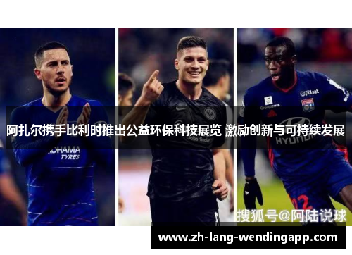 阿扎尔携手比利时推出公益环保科技展览 激励创新与可持续发展