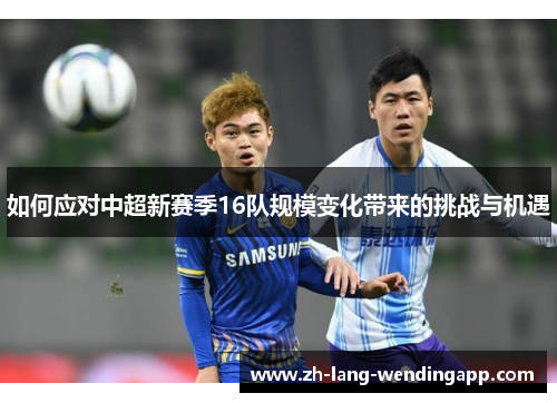 如何应对中超新赛季16队规模变化带来的挑战与机遇